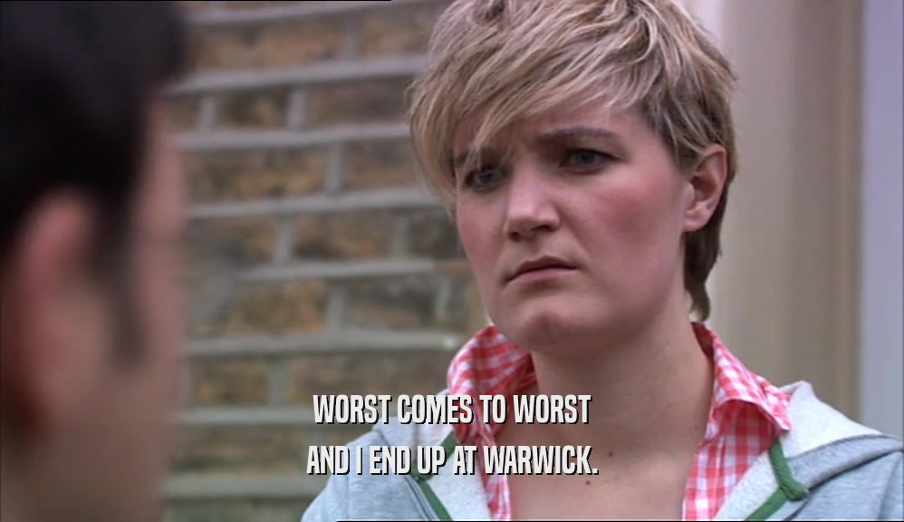 WORST COMES TO WORST AND I END UP AT WARWICK. 