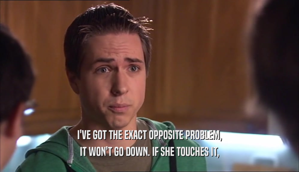I'VE GOT THE EXACT OPPOSITE PROBLEM,
 IT WON'T GO DOWN. IF SHE TOUCHES IT,
 