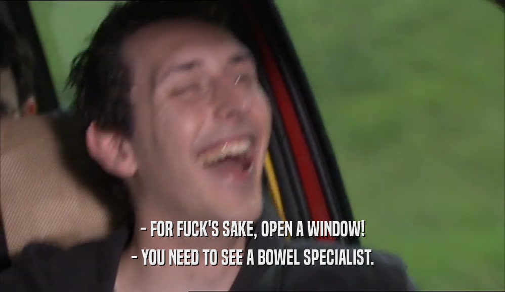- FOR FUCK'S SAKE, OPEN A WINDOW!
 - YOU NEED TO SEE A BOWEL SPECIALIST.
 