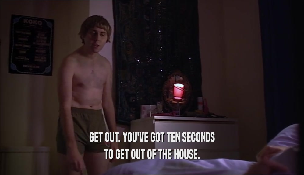 GET OUT. YOU'VE GOT TEN SECONDS TO GET OUT OF THE HOUSE. 