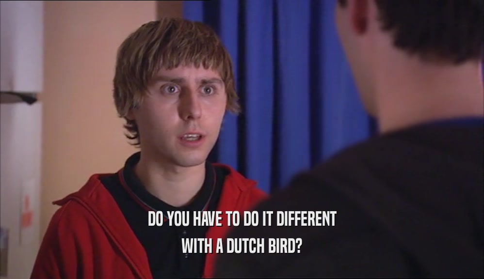DO YOU HAVE TO DO IT DIFFERENT WITH A DUTCH BIRD? 