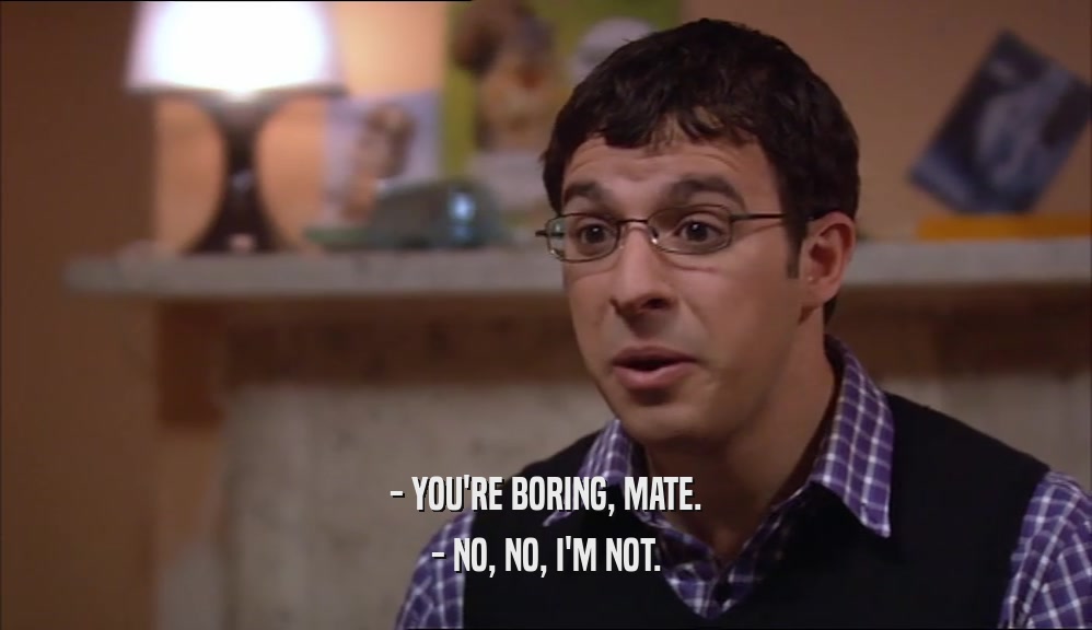 - YOU'RE BORING, MATE. - NO, NO, I'M NOT. 