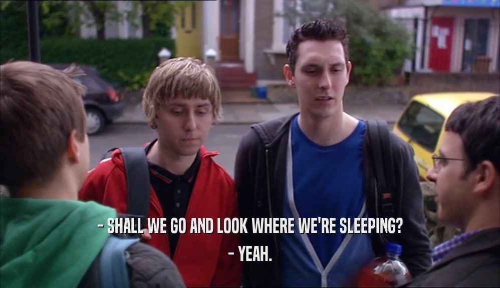 - SHALL WE GO AND LOOK WHERE WE'RE SLEEPING? - YEAH. 
