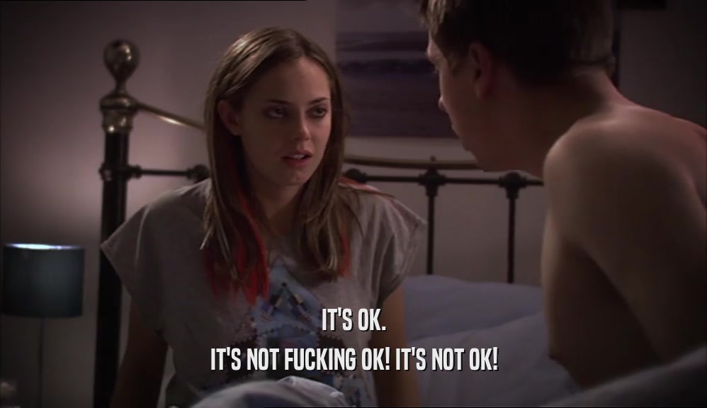 IT'S OK. IT'S NOT FUCKING OK! IT'S NOT OK! 