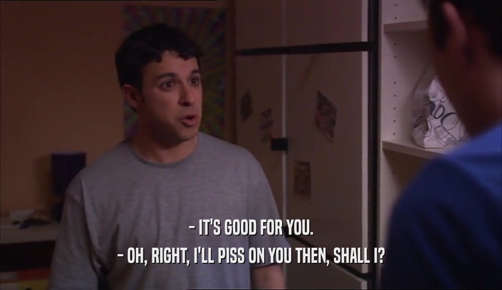 - IT'S GOOD FOR YOU. - OH, RIGHT, I'LL PISS ON YOU THEN, SHALL I? 