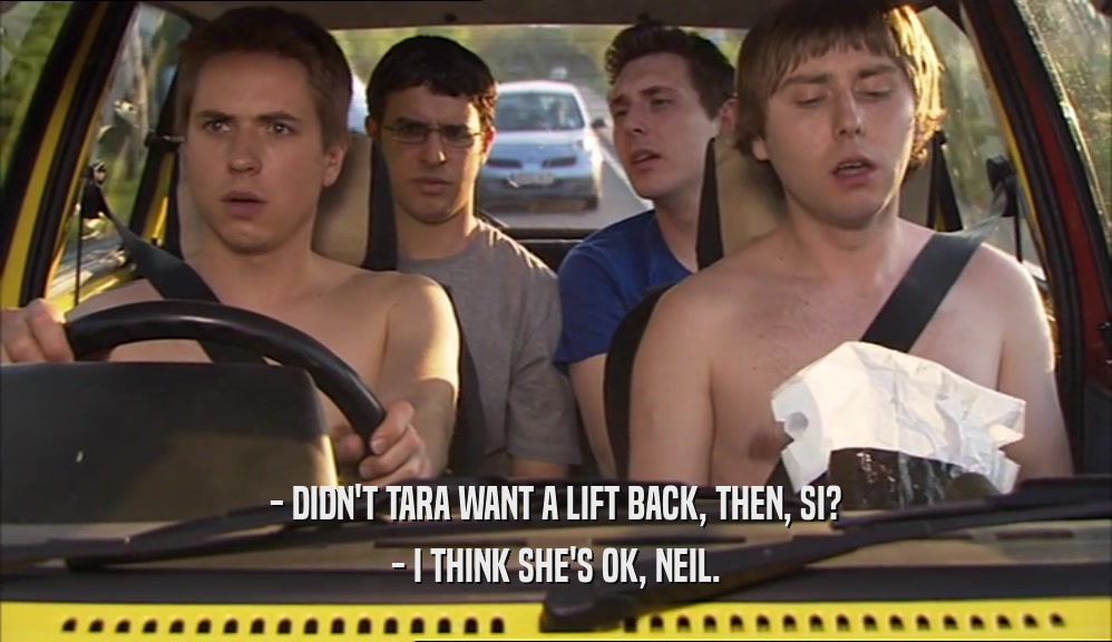 - DIDN'T TARA WANT A LIFT BACK, THEN, SI? - I THINK SHE'S OK, NEIL. 