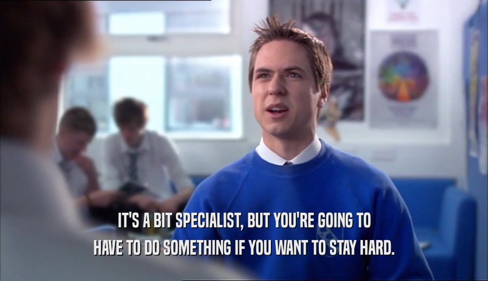 IT'S A BIT SPECIALIST, BUT YOU'RE GOING TO HAVE TO DO SOMETHING IF YOU WANT TO STAY HARD. 
