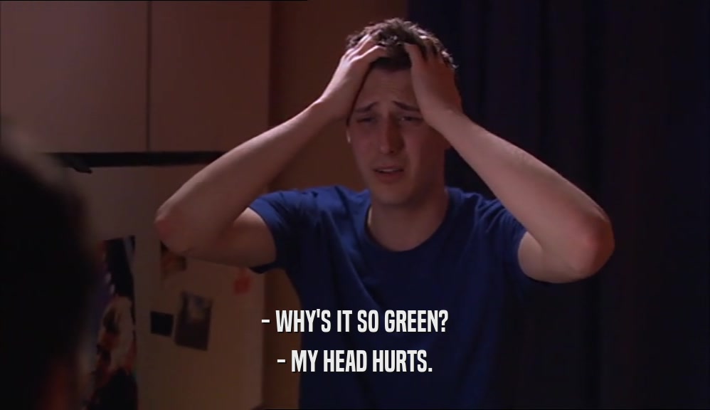 - WHY'S IT SO GREEN? - MY HEAD HURTS. 