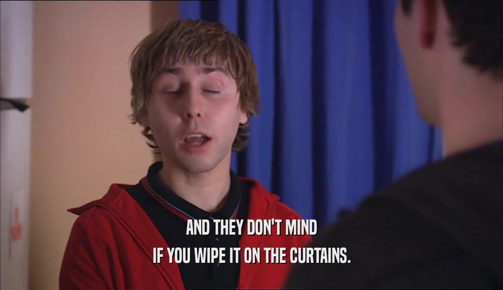 AND THEY DON'T MIND IF YOU WIPE IT ON THE CURTAINS. 