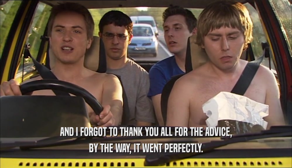 AND I FORGOT TO THANK YOU ALL FOR THE ADVICE, BY THE WAY, IT WENT PERFECTLY. 