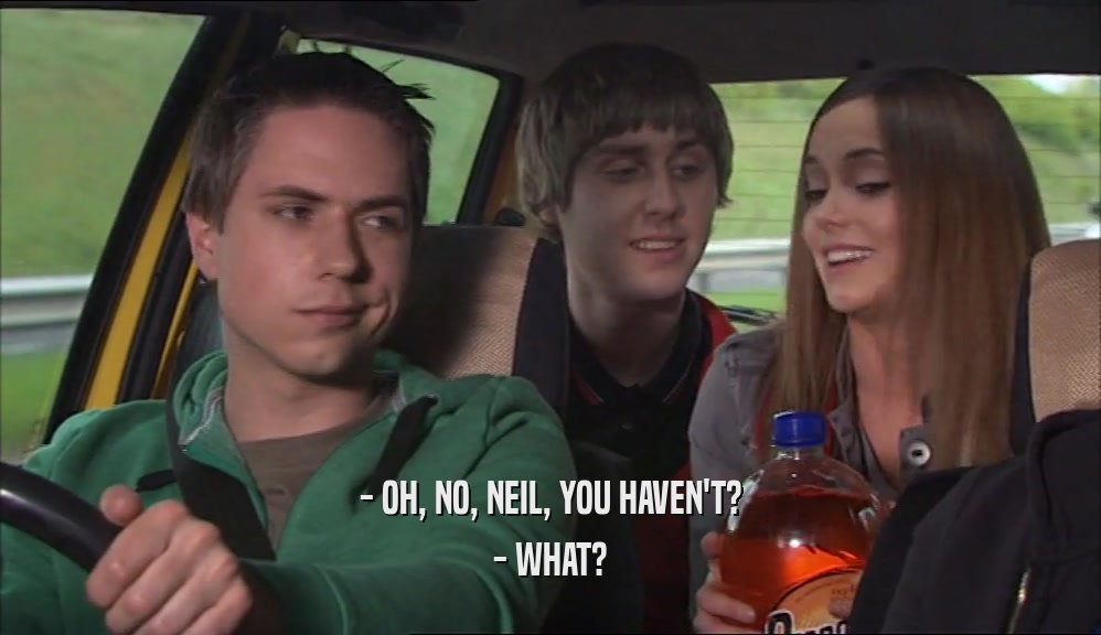 - OH, NO, NEIL, YOU HAVEN'T? - WHAT? 