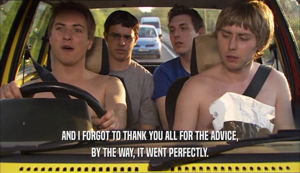 AND I FORGOT TO THANK YOU ALL FOR THE ADVICE, BY THE WAY, IT WENT PERFECTLY. 