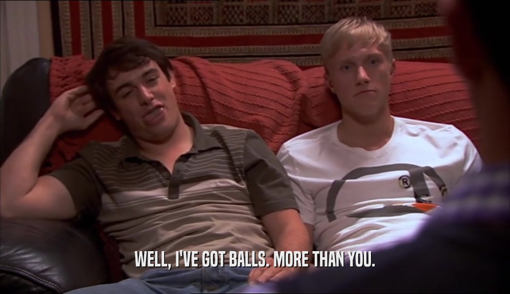 WELL, I'VE GOT BALLS. MORE THAN YOU.  