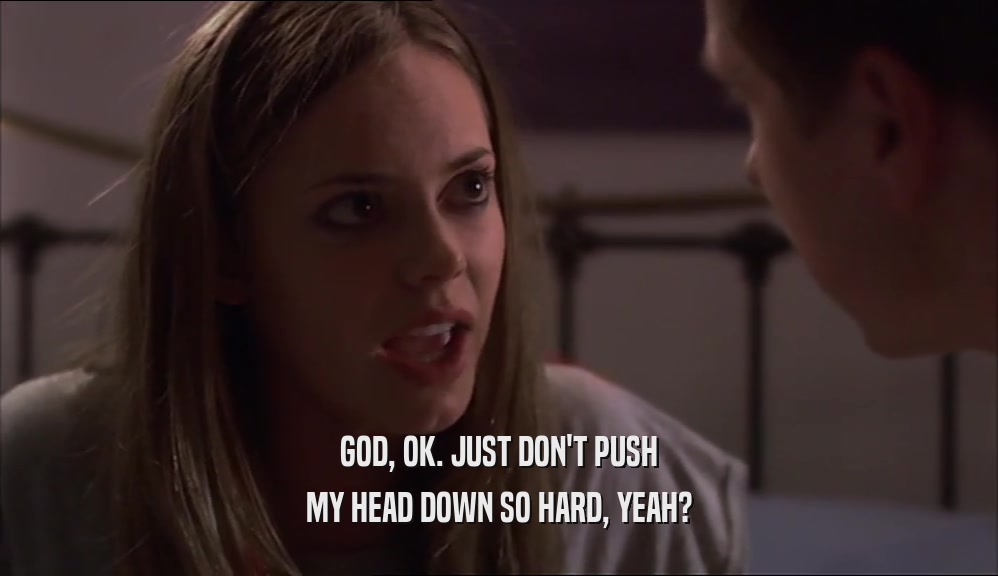 GOD, OK. JUST DON'T PUSH MY HEAD DOWN SO HARD, YEAH? 