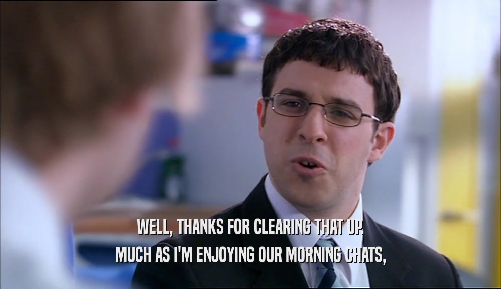 WELL, THANKS FOR CLEARING THAT UP. MUCH AS I'M ENJOYING OUR MORNING CHATS, 
