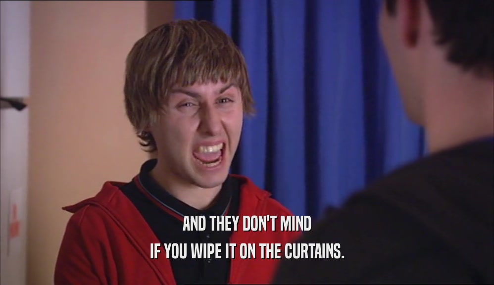 AND THEY DON'T MIND IF YOU WIPE IT ON THE CURTAINS. 