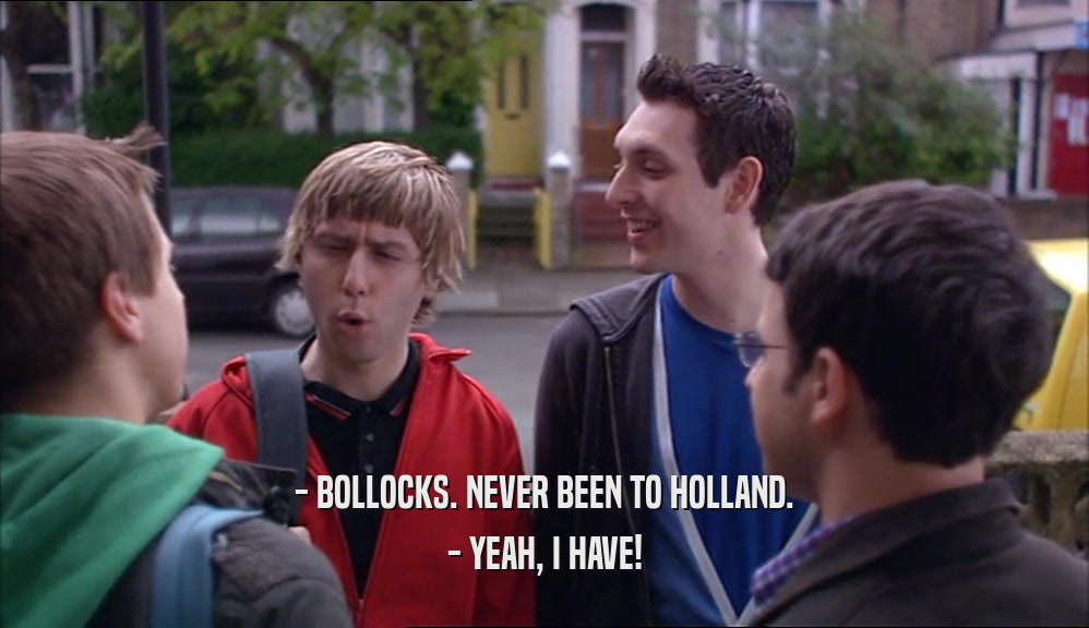 - BOLLOCKS. NEVER BEEN TO HOLLAND. - YEAH, I HAVE! 