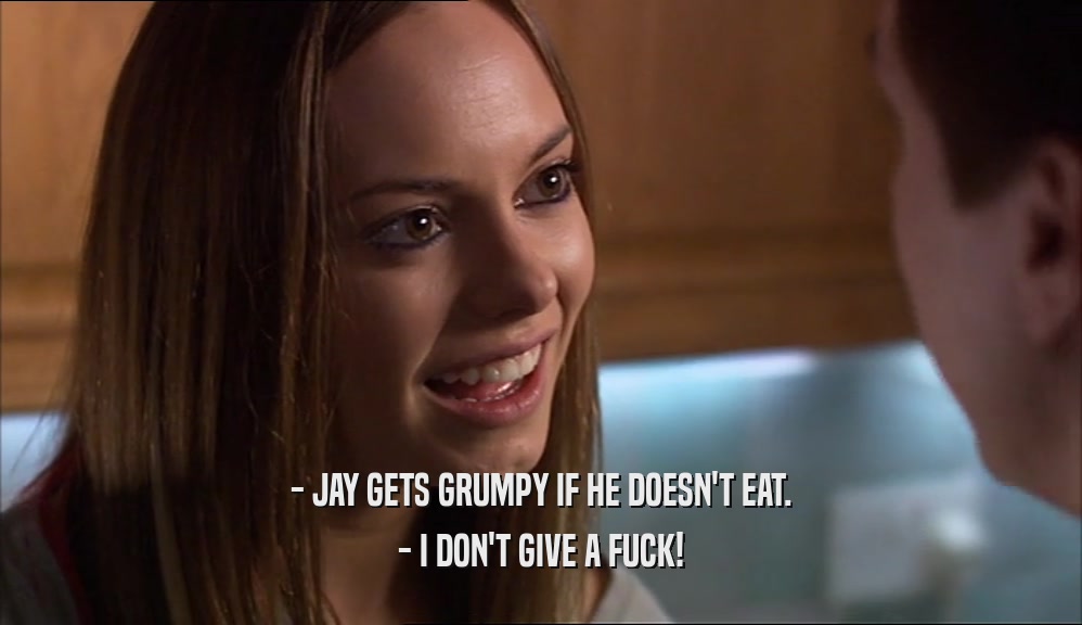 - JAY GETS GRUMPY IF HE DOESN'T EAT. - I DON'T GIVE A FUCK! 