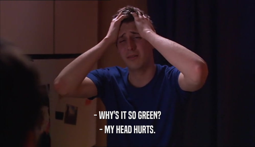 - WHY'S IT SO GREEN? - MY HEAD HURTS. 