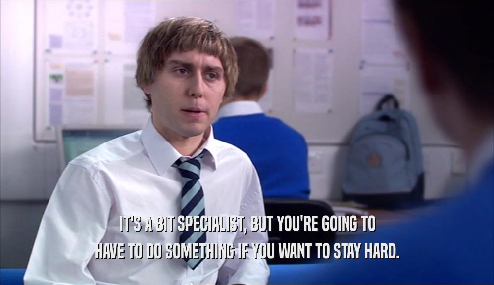 IT'S A BIT SPECIALIST, BUT YOU'RE GOING TO HAVE TO DO SOMETHING IF YOU WANT TO STAY HARD. 