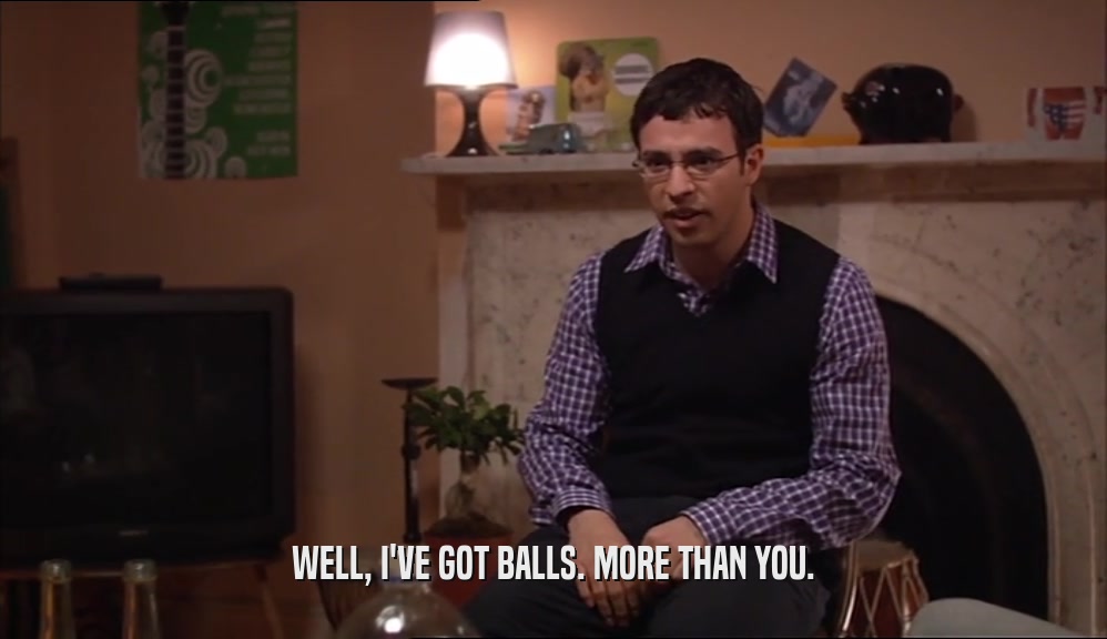 WELL, I'VE GOT BALLS. MORE THAN YOU.  
