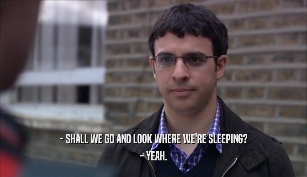 - SHALL WE GO AND LOOK WHERE WE'RE SLEEPING? - YEAH. 