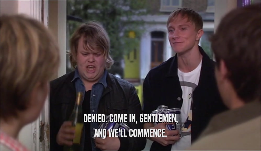 DENIED. COME IN, GENTLEMEN, AND WE'LL COMMENCE. 
