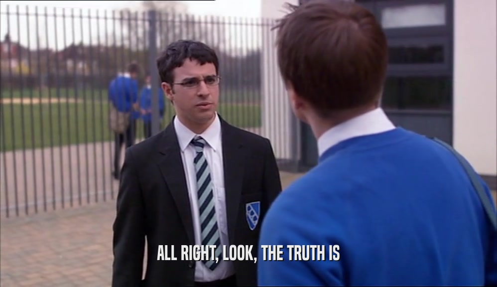 ALL RIGHT, LOOK, THE TRUTH IS  