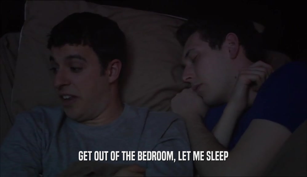 GET OUT OF THE BEDROOM, LET ME SLEEP  