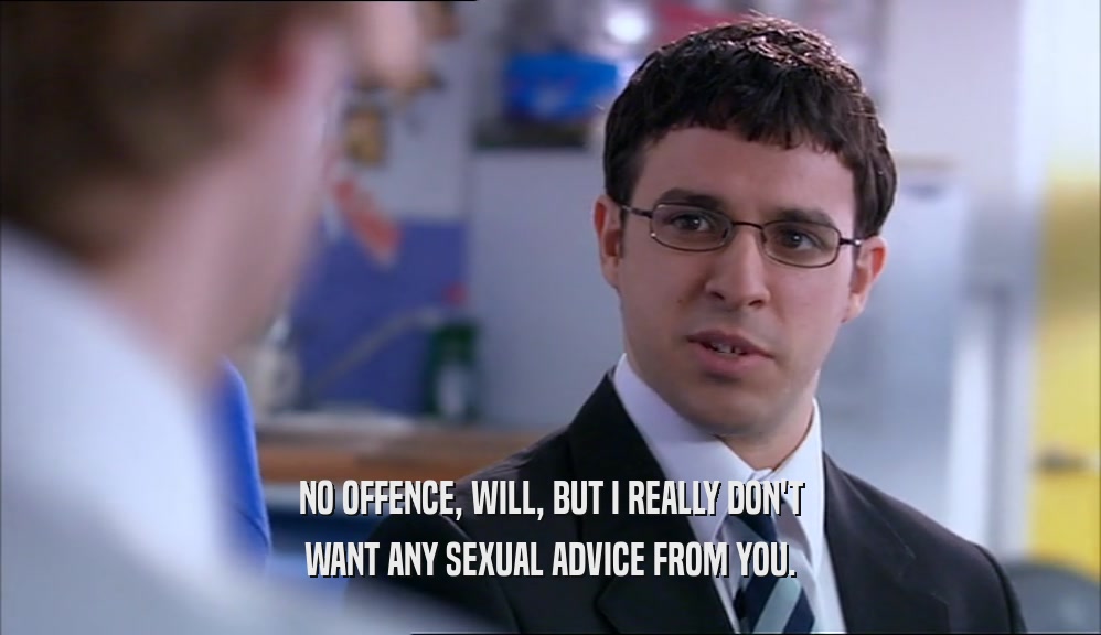 NO OFFENCE, WILL, BUT I REALLY DON'T WANT ANY SEXUAL ADVICE FROM YOU. 