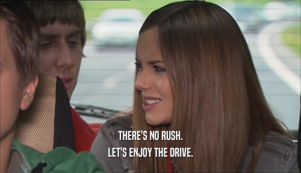 THERE'S NO RUSH. LET'S ENJOY THE DRIVE. 