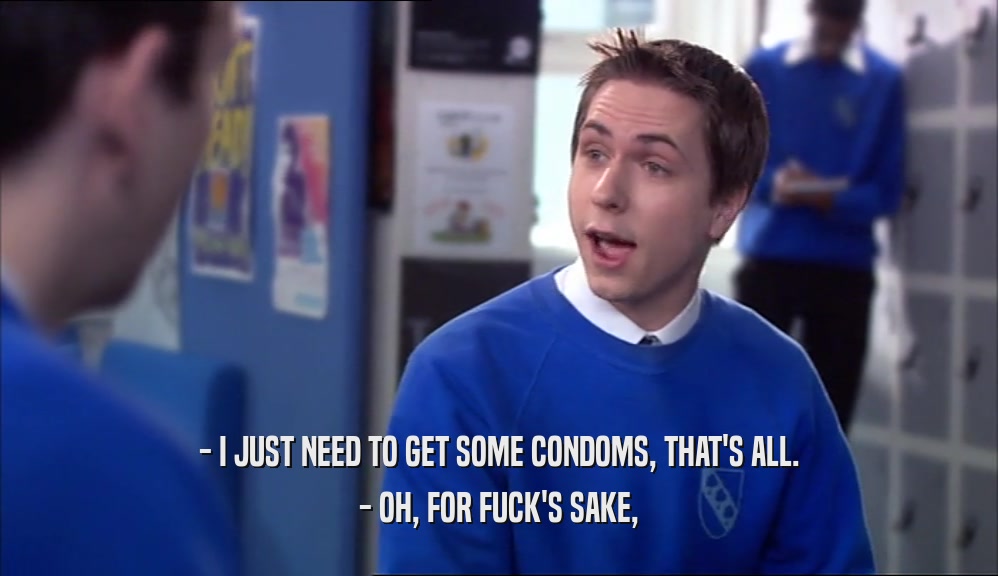 - I JUST NEED TO GET SOME CONDOMS, THAT'S ALL. - OH, FOR FUCK'S SAKE, 