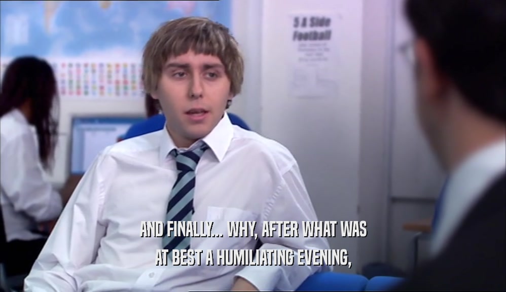 AND FINALLY... WHY, AFTER WHAT WAS AT BEST A HUMILIATING EVENING, 