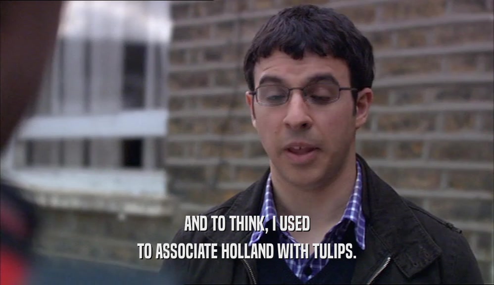 AND TO THINK, I USED TO ASSOCIATE HOLLAND WITH TULIPS. 