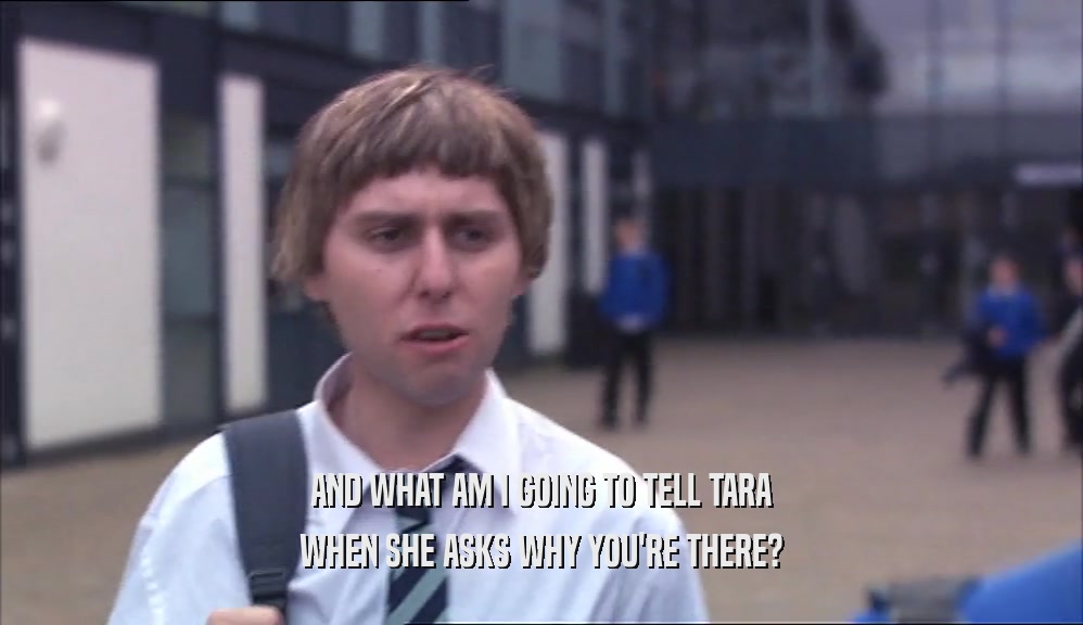 AND WHAT AM I GOING TO TELL TARA WHEN SHE ASKS WHY YOU'RE THERE? 