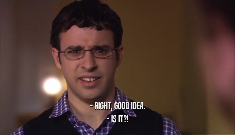 - RIGHT, GOOD IDEA. - IS IT?! 