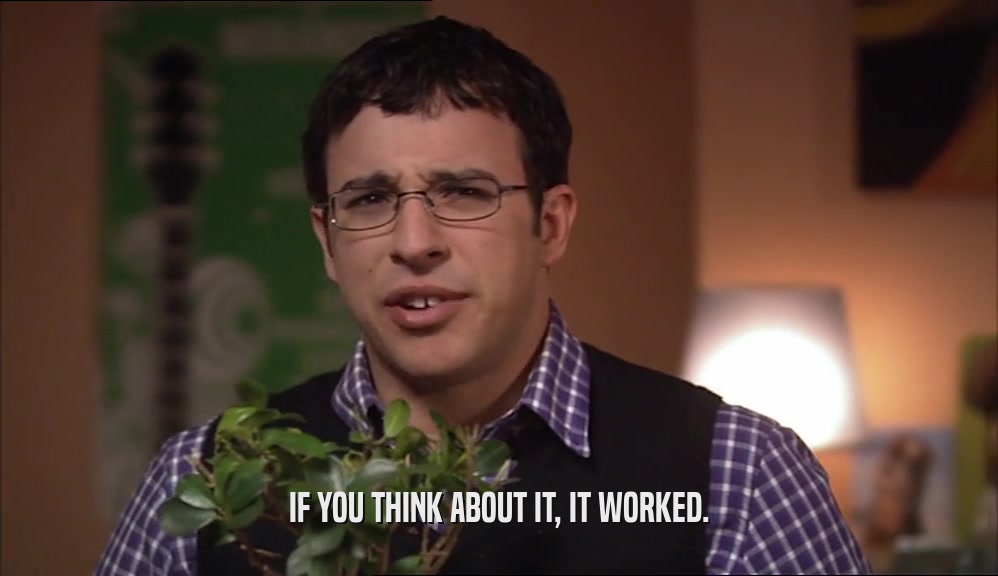 IF YOU THINK ABOUT IT, IT WORKED.  