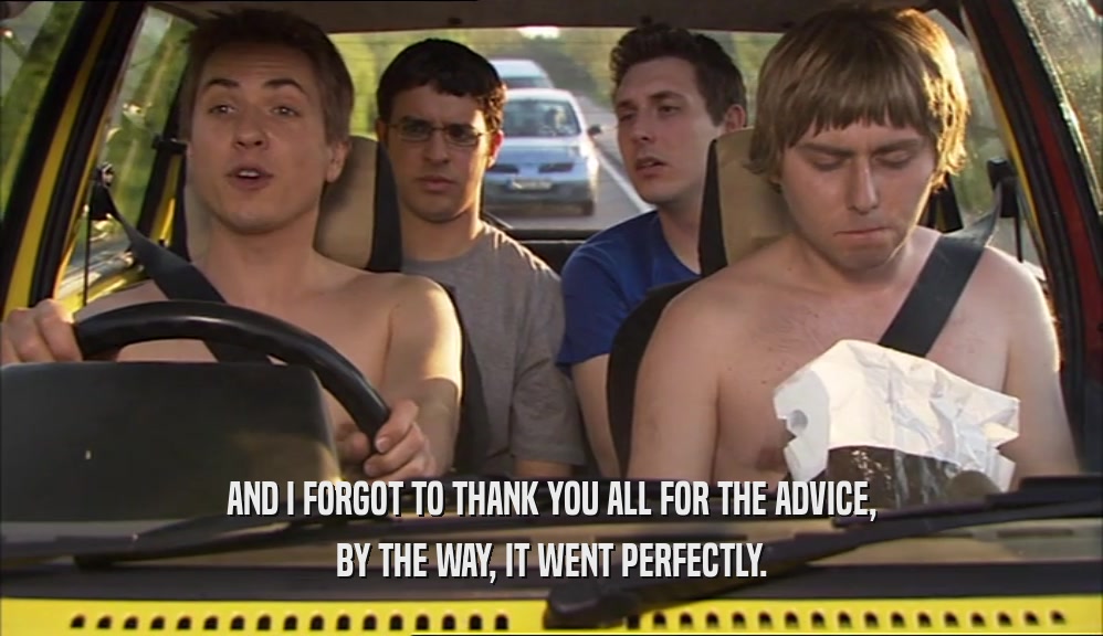AND I FORGOT TO THANK YOU ALL FOR THE ADVICE, BY THE WAY, IT WENT PERFECTLY. 