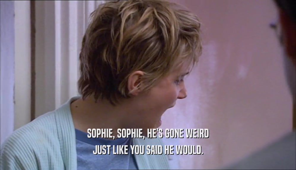 SOPHIE, SOPHIE, HE'S GONE WEIRD JUST LIKE YOU SAID HE WOULD. 