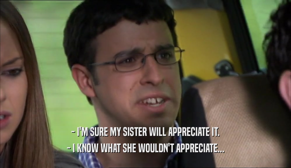 - I'M SURE MY SISTER WILL APPRECIATE IT. - I KNOW WHAT SHE WOULDN'T APPRECIATE... 