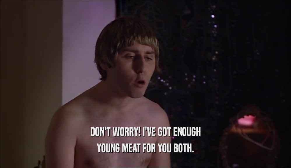 DON'T WORRY! I'VE GOT ENOUGH YOUNG MEAT FOR YOU BOTH. 