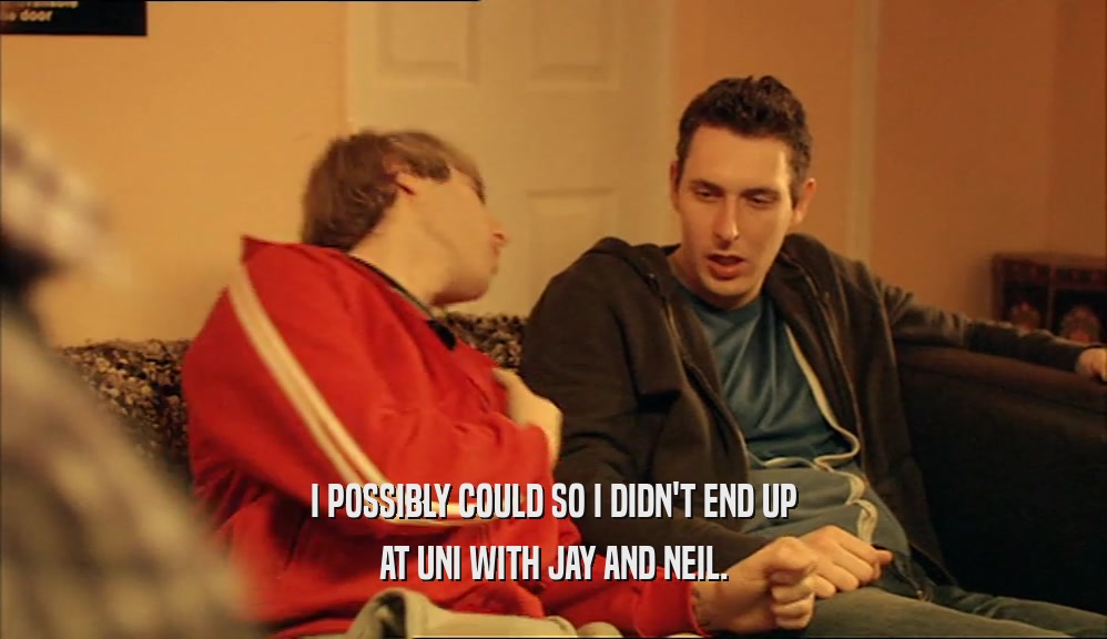 I POSSIBLY COULD SO I DIDN'T END UP AT UNI WITH JAY AND NEIL. 