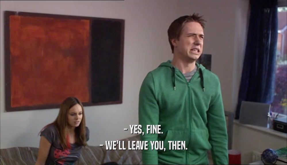 - YES, FINE. - WE'LL LEAVE YOU, THEN. 