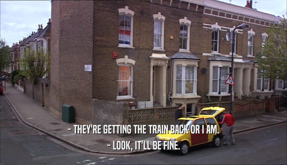 - THEY'RE GETTING THE TRAIN BACK OR I AM. - LOOK, IT'LL BE FINE. 