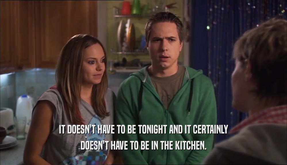 IT DOESN'T HAVE TO BE TONIGHT AND IT CERTAINLY DOESN'T HAVE TO BE IN THE KITCHEN. 