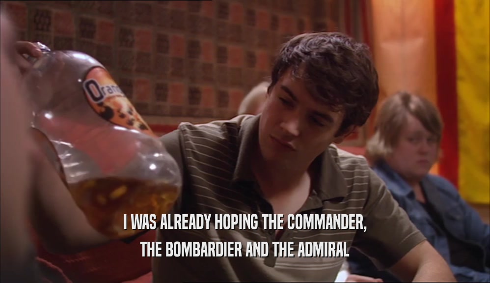 I WAS ALREADY HOPING THE COMMANDER, THE BOMBARDIER AND THE ADMIRAL 