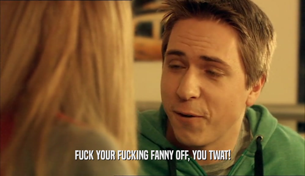 FUCK YOUR FUCKING FANNY OFF, YOU TWAT!  