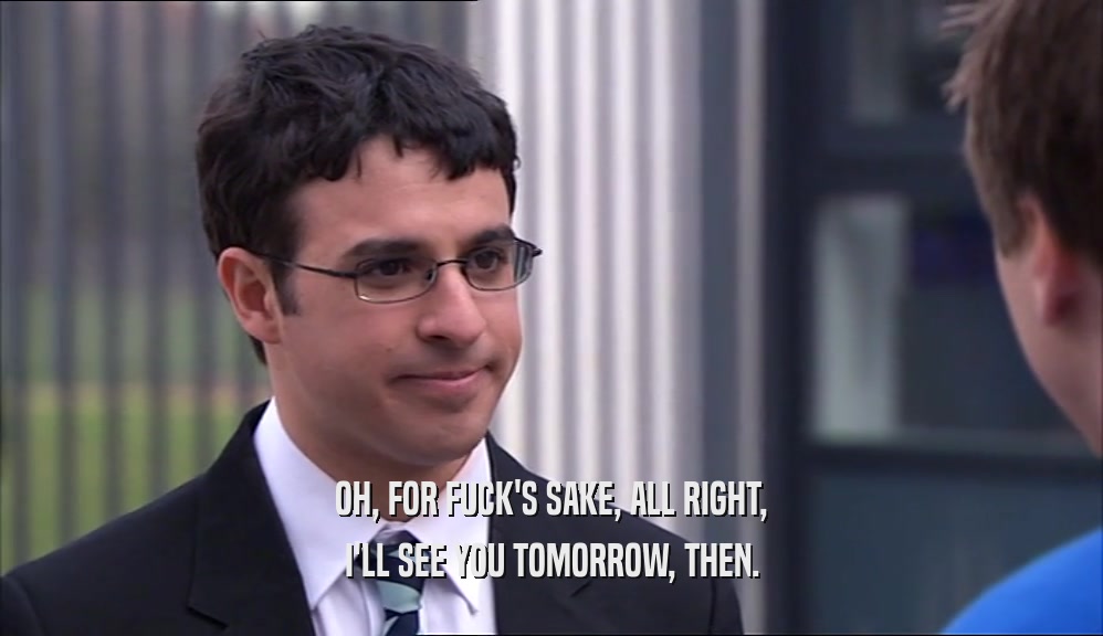 OH, FOR FUCK'S SAKE, ALL RIGHT, I'LL SEE YOU TOMORROW, THEN. 