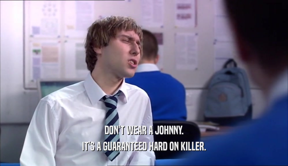 DON'T WEAR A JOHNNY. IT'S A GUARANTEED HARD ON KILLER. 
