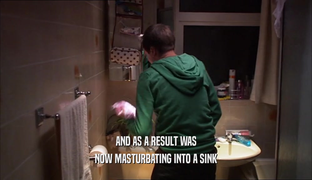 AND AS A RESULT WAS
 NOW MASTURBATING INTO A SINK
 
